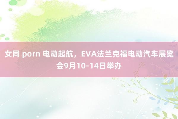 女同 porn 电动起航，EVA法兰克福电动汽车展览会9月10-14日举办