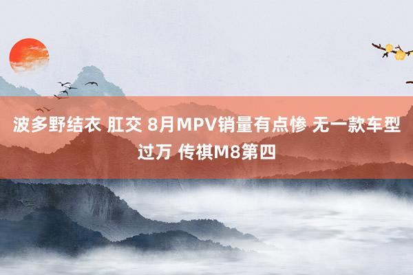 波多野结衣 肛交 8月MPV销量有点惨 无一款车型过万 传祺M8第四