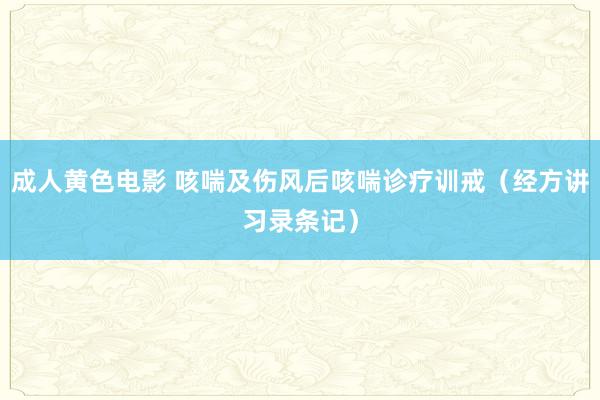 成人黄色电影 咳喘及伤风后咳喘诊疗训戒（经方讲习录条记）