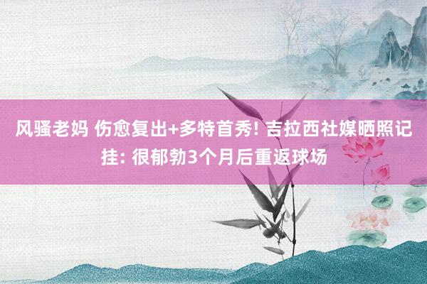 风骚老妈 伤愈复出+多特首秀! 吉拉西社媒晒照记挂: 很郁勃3个月后重返球场