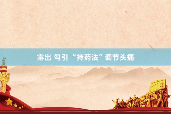 露出 勾引 “持药法”调节头痛