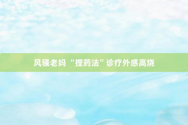 风骚老妈 “捏药法”诊疗外感高烧