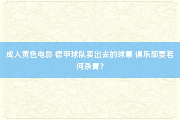 成人黄色电影 德甲球队卖出去的球票 俱乐部要若何杀青？