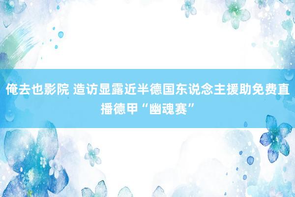 俺去也影院 造访显露近半德国东说念主援助免费直播德甲“幽魂赛”