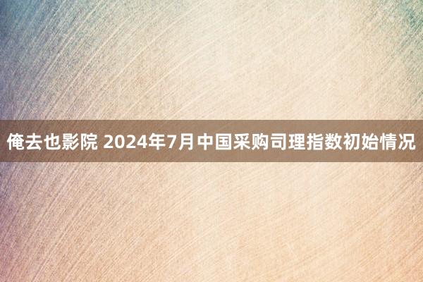 俺去也影院 2024年7月中国采购司理指数初始情况