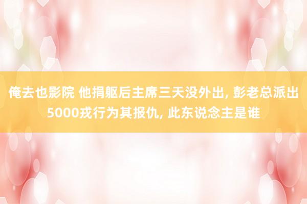 俺去也影院 他捐躯后主席三天没外出， 彭老总派出5000戎行为其报仇， 此东说念主是谁