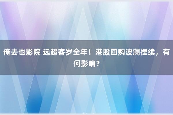 俺去也影院 远超客岁全年！港股回购波澜捏续，有何影响？