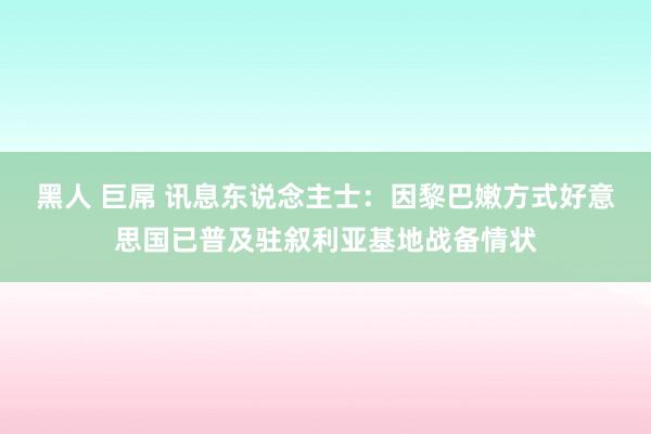 黑人 巨屌 讯息东说念主士：因黎巴嫩方式好意思国已普及驻叙利亚基地战备情状