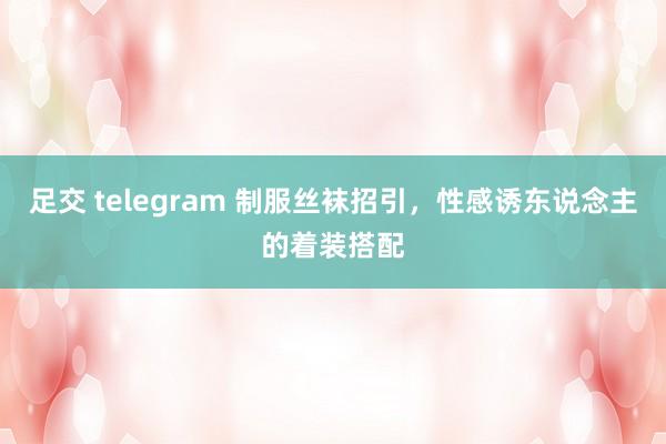 足交 telegram 制服丝袜招引，性感诱东说念主的着装搭配