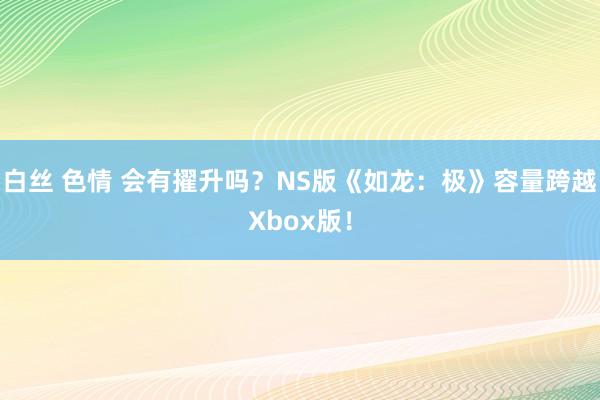 白丝 色情 会有擢升吗？NS版《如龙：极》容量跨越Xbox版！