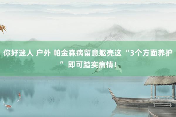 你好迷人 户外 帕金森病留意躯壳这 “3个方面养护” 即可踏实病情！
