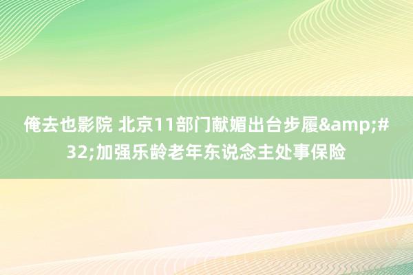 俺去也影院 北京11部门献媚出台步履&#32;加强乐龄老年东说念主处事保险