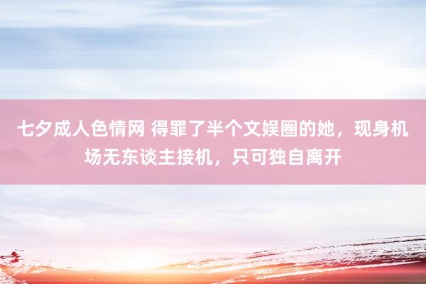七夕成人色情网 得罪了半个文娱圈的她，现身机场无东谈主接机，只可独自离开