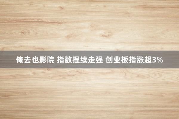 俺去也影院 指数捏续走强 创业板指涨超3%