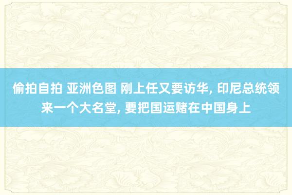 偷拍自拍 亚洲色图 刚上任又要访华， 印尼总统领来一个大名堂， 要把国运赌在中国身上