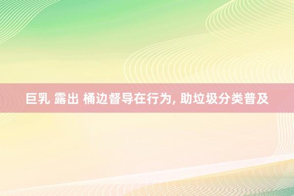 巨乳 露出 桶边督导在行为， 助垃圾分类普及