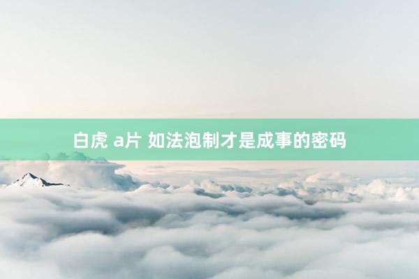 白虎 a片 如法泡制才是成事的密码