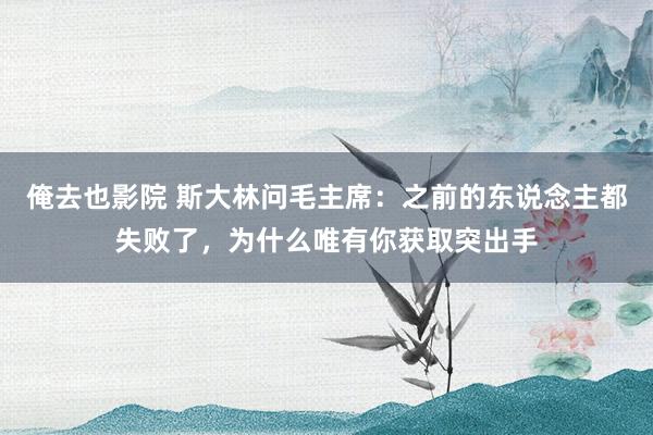 俺去也影院 斯大林问毛主席：之前的东说念主都失败了，为什么唯有你获取突出手