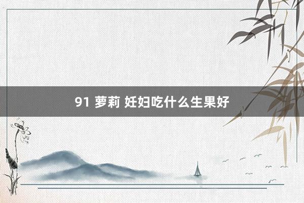 91 萝莉 妊妇吃什么生果好