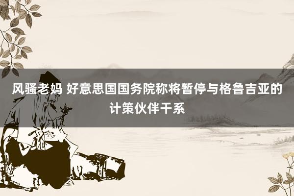 风骚老妈 好意思国国务院称将暂停与格鲁吉亚的计策伙伴干系