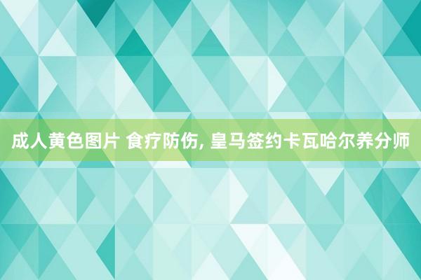 成人黄色图片 食疗防伤, 皇马签约卡瓦哈尔养分师
