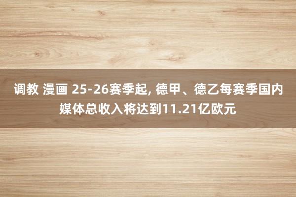 调教 漫画 25-26赛季起， 德甲、德乙每赛季国内媒体总收入将达到11.21亿欧元