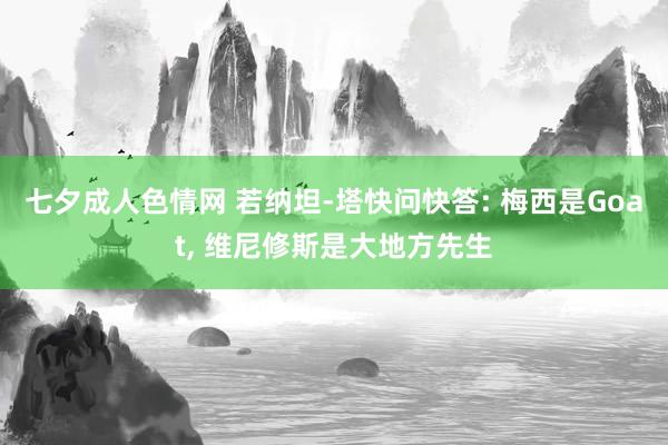 七夕成人色情网 若纳坦-塔快问快答: 梅西是Goat， 维尼修斯是大地方先生