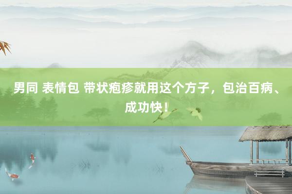 男同 表情包 带状疱疹就用这个方子,包治百病、成功快!