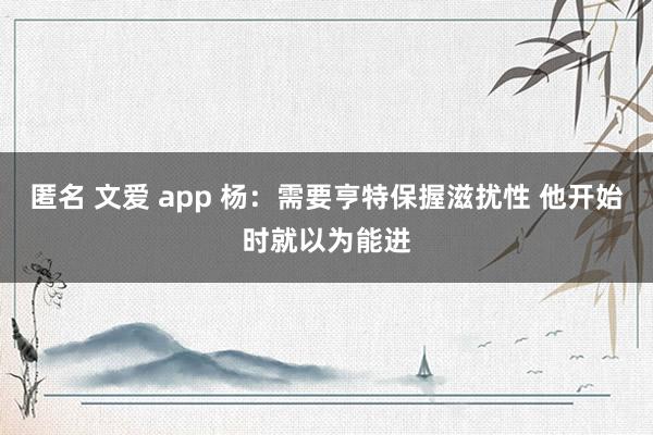 匿名 文爱 app 杨:需要亨特保握滋扰性 他开始时就以为能进