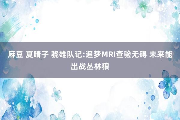 麻豆 夏晴子 骁雄队记:追梦MRI查验无碍 未来能出战丛林狼