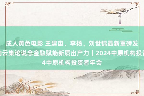 成人黄色电影 王建宙、李扬、刘世锦最新重磅发声，大咖云集论说念金融赋能新质出产力｜2024中原机构投资者年会