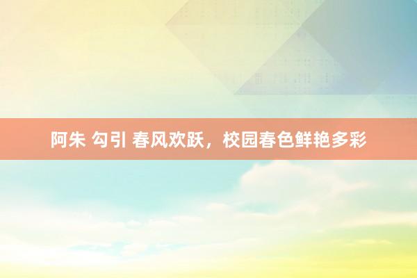 阿朱 勾引 春风欢跃，校园春色鲜艳多彩