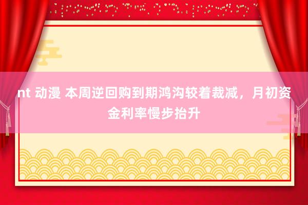 nt 动漫 本周逆回购到期鸿沟较着裁减，月初资金利率慢步抬升