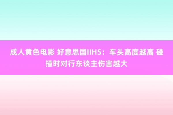成人黄色电影 好意思国IIHS：车头高度越高 碰撞时对行东谈主伤害越大