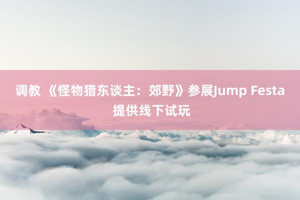 调教 《怪物猎东谈主：郊野》参展Jump Festa 提供线下试玩