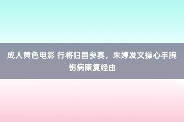 成人黄色电影 行将归国参赛，朱婷发文操心手腕伤病康复经由