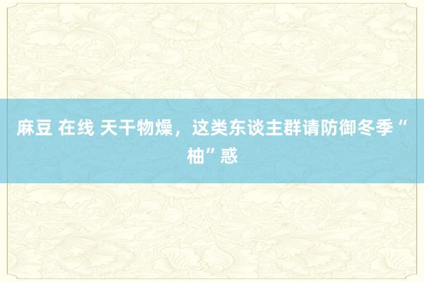 麻豆 在线 天干物燥，这类东谈主群请防御冬季“柚”惑