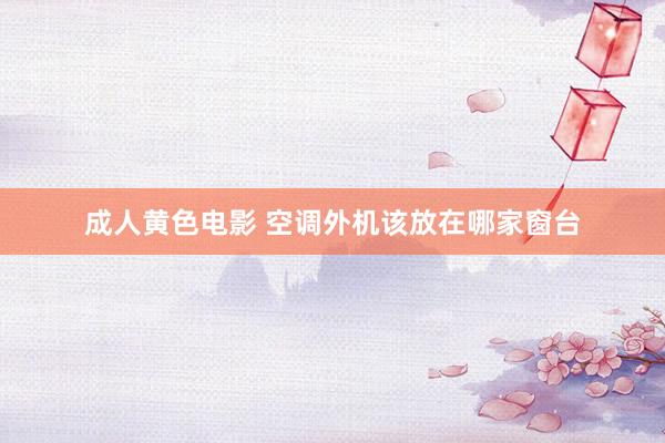 成人黄色电影 空调外机该放在哪家窗台