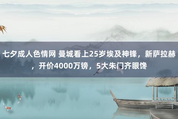 七夕成人色情网 曼城看上25岁埃及神锋，新萨拉赫，开价4000万镑，5大朱门齐眼馋
