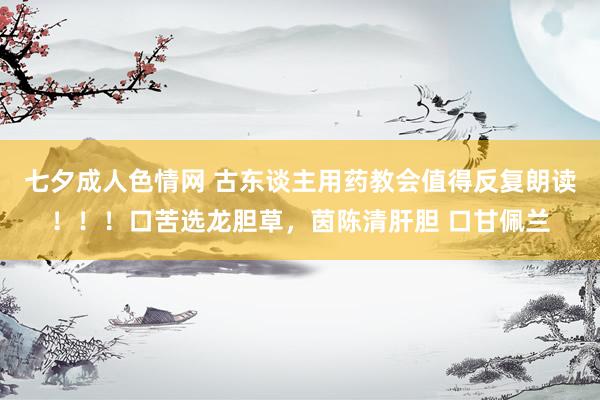 七夕成人色情网 古东谈主用药教会值得反复朗读!!!口苦选龙胆草,茵陈清肝胆 口甘佩兰