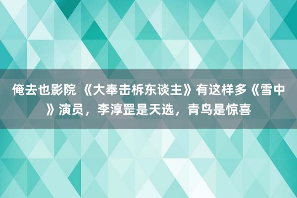俺去也影院 《大奉击柝东谈主》有这样多《雪中》演员，李淳罡是天选，青鸟是惊喜
