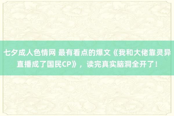 七夕成人色情网 最有看点的爆文《我和大佬靠灵异直播成了国民CP》，读完真实脑洞全开了！