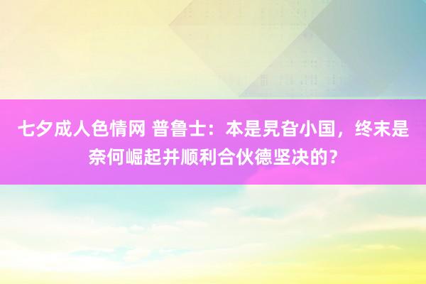 七夕成人色情网 普鲁士：本是旯旮小国，终末是奈何崛起并顺利合伙德坚决的？