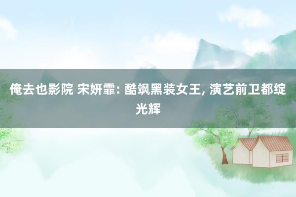 俺去也影院 宋妍霏: 酷飒黑装女王， 演艺前卫都绽光辉