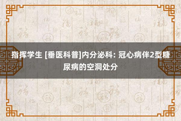 指挥学生 [垂医科普]内分泌科: 冠心病伴2型糖尿病的空洞处分