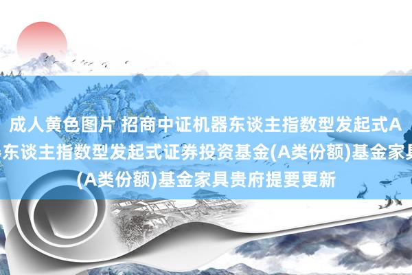 成人黄色图片 招商中证机器东谈主指数型发起式A: 招商中证机器东谈主指数型发起式证券投资基金(A类份额)基金家具贵府提要更新