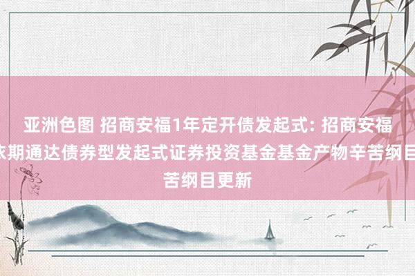 亚洲色图 招商安福1年定开债发起式: 招商安福1年依期通达债券型发起式证券投资基金基金产物辛苦纲目更新