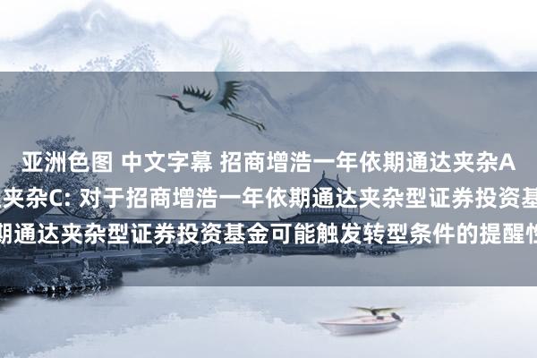 亚洲色图 中文字幕 招商增浩一年依期通达夹杂A，招商增浩一年依期通达夹杂C: 对于招商增浩一年依期通达夹杂型证券投资基金可能触发转型条件的提醒性公告