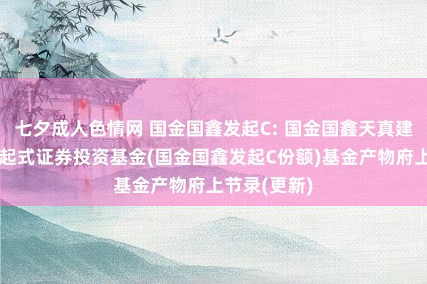 七夕成人色情网 国金国鑫发起C: 国金国鑫天真建设夹杂型发起式证券投资基金(国金国鑫发起C份额)基金产物府上节录(更新)