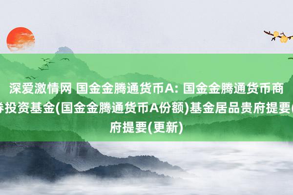 深爱激情网 国金金腾通货币A: 国金金腾通货币商场证券投资基金(国金金腾通货币A份额)基金居品贵府提要(更新)